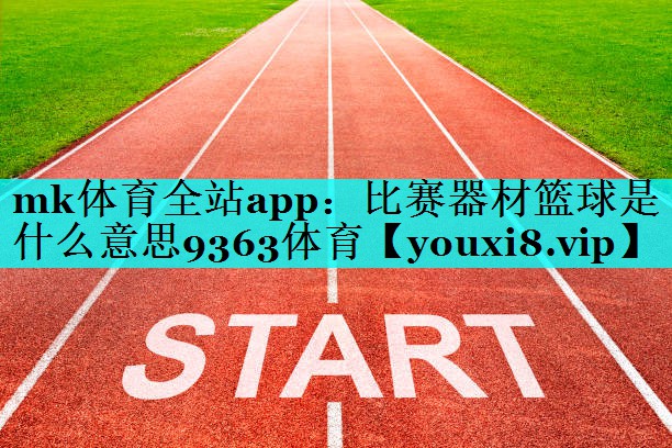 mk体育全站app：比赛器材篮球是什么意思9363体育