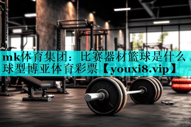 mk体育集团：比赛器材篮球是什么球型博亚体育彩票