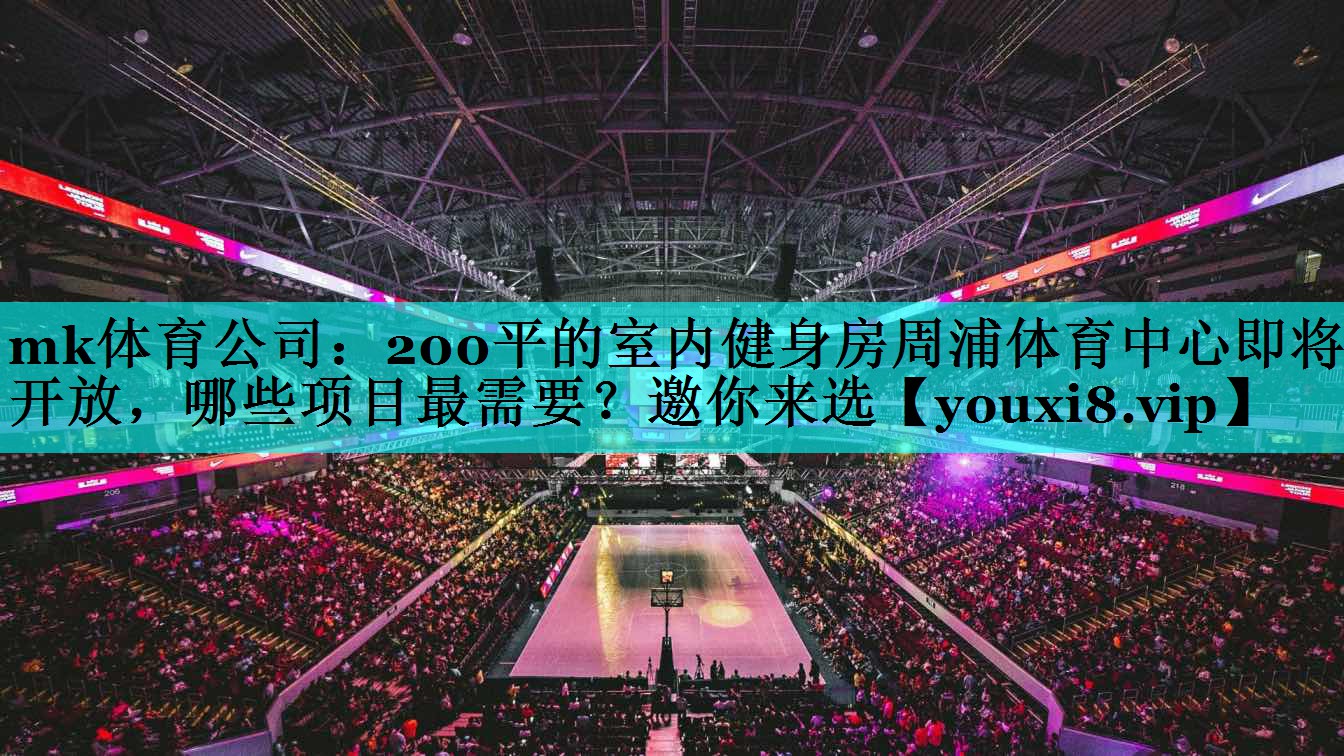 mk体育公司：200平的室内健身房周浦体育中心即将开放，哪些项目最需要？邀你来选