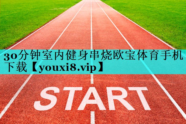 30分钟室内健身串烧欧宝体育手机下载