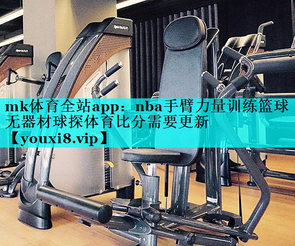 mk体育全站app：nba手臂力量训练篮球无器材球探体育比分需要更新