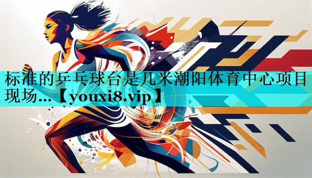 标准的乒乓球台是几米潮阳体育中心项目现场…
