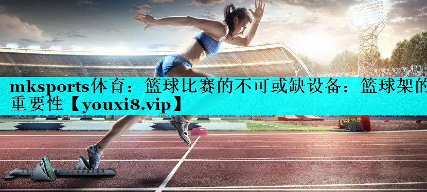 篮球比赛的不可或缺设备:篮球架的重要性 篮球比赛的不可或缺设备:篮球架的重要性