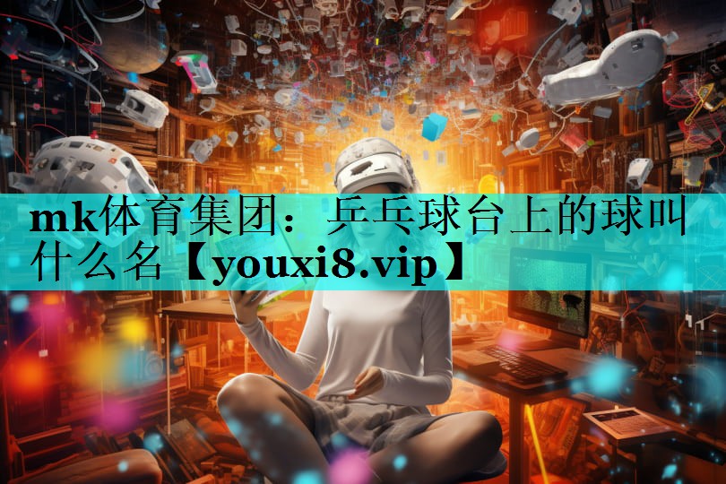乒乓球台上的球叫什么名 乒乓球台上的球叫什么名