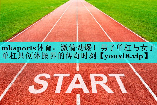 激情劲爆!男子单杠与女子单杠共创体操界的传奇时刻 激情劲爆!男子单杠与女子单杠共创体操界的传奇时刻