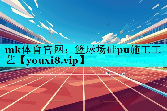 篮球场硅pu施工工艺 篮球场硅pu施工工艺
