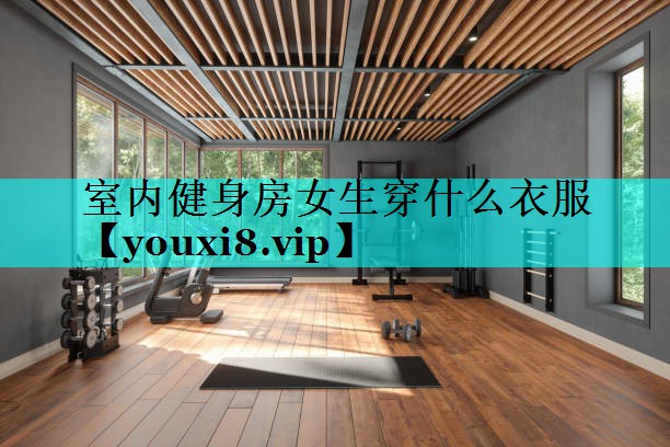 室内健身房女生穿什么衣服 室内健身房女生穿什么衣服