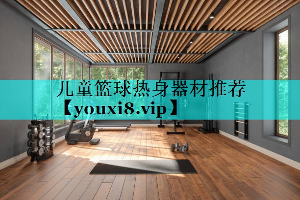 儿童篮球热身器材推荐 儿童篮球热身器材推荐