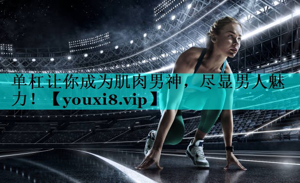 单杠让你成为肌肉男神,尽显男人魅力! 单杠让你成为肌肉男神,尽显男人魅力!