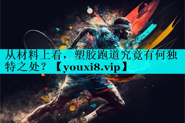 从材料上看,塑胶跑道究竟有何独特之处? 从材料上看,塑胶跑道究竟有何独特之处?