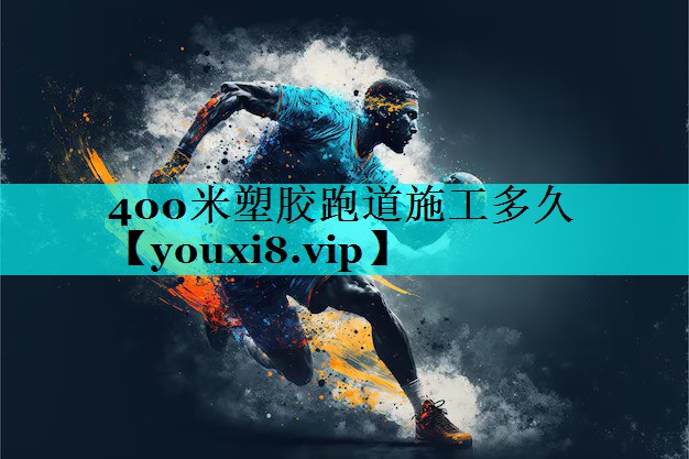 400米塑胶跑道施工多久 400米塑胶跑道施工多久