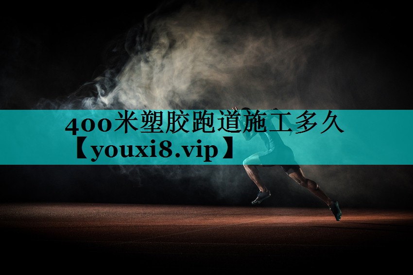 400米塑胶跑道施工多久 400米塑胶跑道施工多久