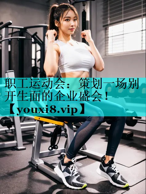 职工运动会:策划一场别开生面的企业盛会! 职工运动会:策划一场别开生面的企业盛会!